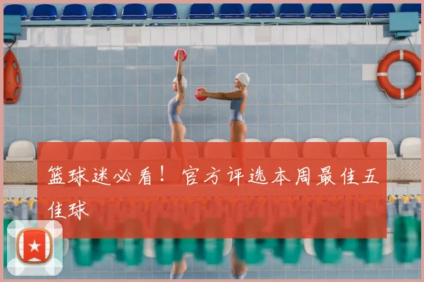 篮球迷必看!官方评选本周最佳五佳球