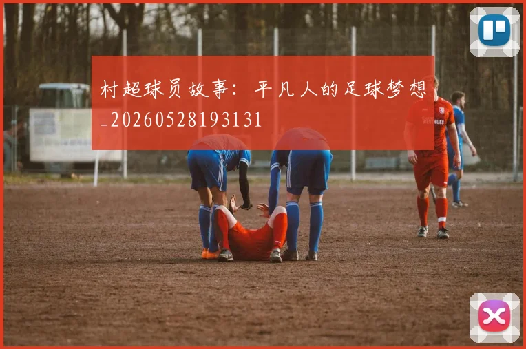 村超球员故事:平凡人的足球梦想_20260528193131