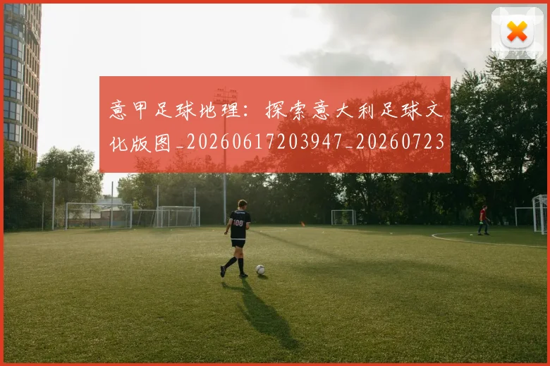 意甲足球地理：探索意大利足球文化版图_20260617203947_20260723180753