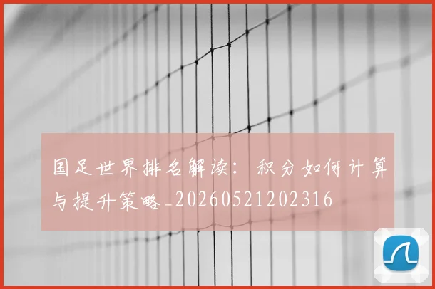 国足世界排名解读:积分如何计算与提升策略_20260521202316