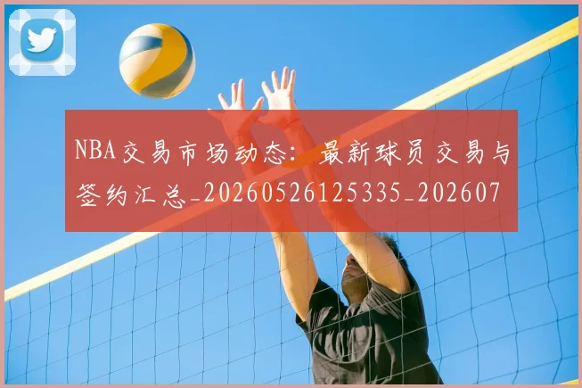 NBA交易市场动态：最新球员交易与签约汇总_20260526125335_20260714204810