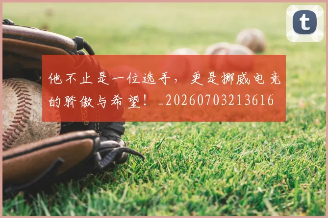 他不止是一位选手，更是挪威电竞的骄傲与希望！_20260703213616