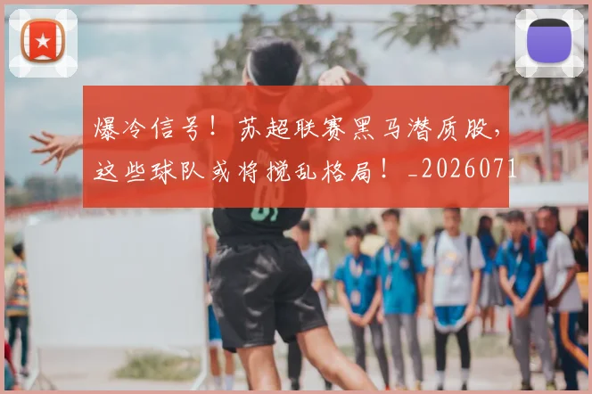 爆冷信号！苏超联赛黑马潜质股，这些球队或将搅乱格局！_20260710002752_20260802155119