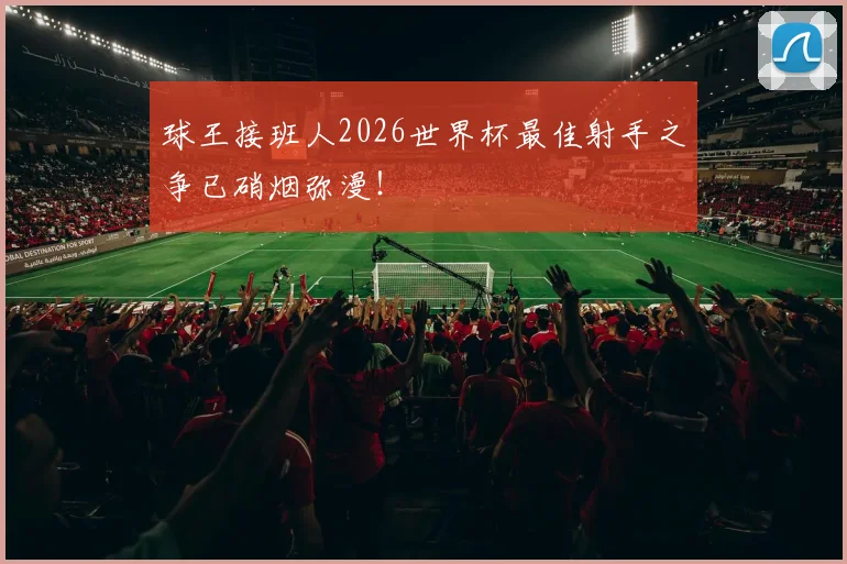 球王接班人2026世界杯最佳射手之争已硝烟弥漫!