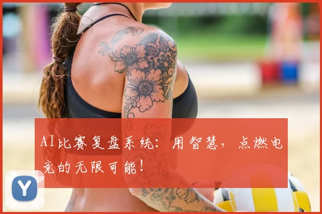 AI比赛复盘系统:用智慧,点燃电竞的无限可能!