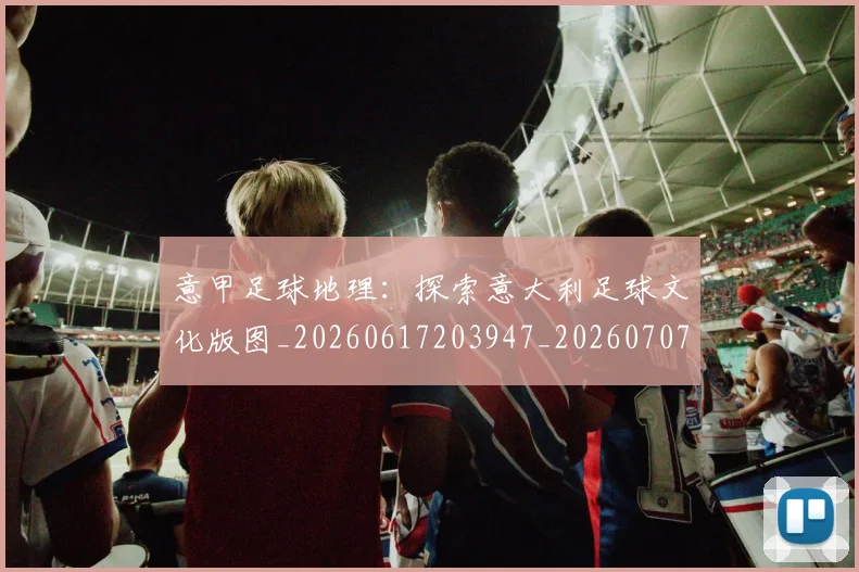 意甲足球地理：探索意大利足球文化版图_20260617203947_20260707143621