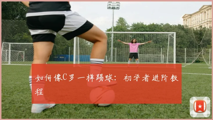 如何像C罗一样踢球：初学者进阶教程
