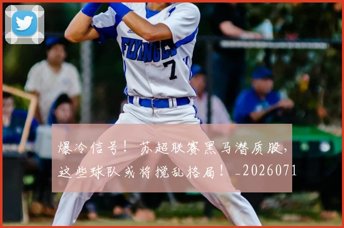 爆冷信号！苏超联赛黑马潜质股，这些球队或将搅乱格局！_20260710002752_20260802155119