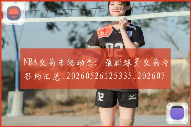 NBA交易市场动态:最新球员交易与签约汇总_20260526125335_20260714204810