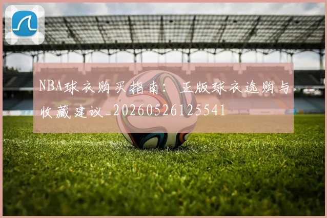 NBA球衣购买指南：正版球衣选购与收藏建议_20260526125541
