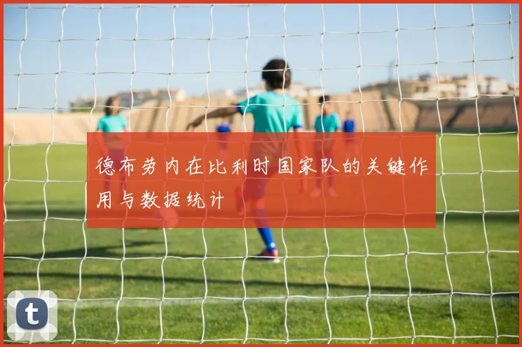 德布劳内在比利时国家队的关键作用与数据统计