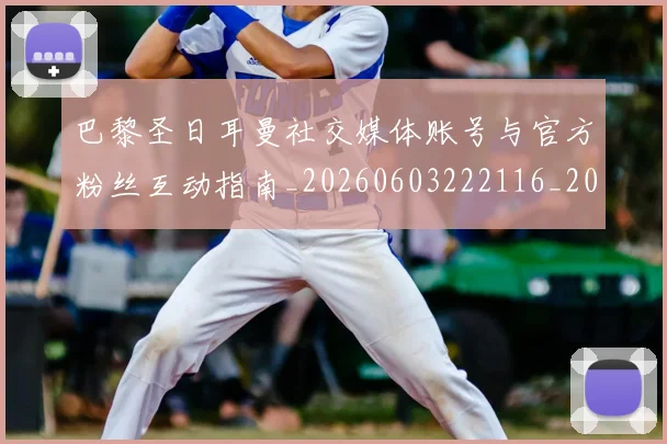 巴黎圣日耳曼社交媒体账号与官方粉丝互动指南_20260603222116_20260704171245