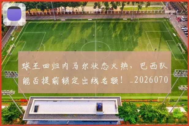 球王回归内马尔状态火热，巴西队能否提前锁定出线名额！_20260708191618