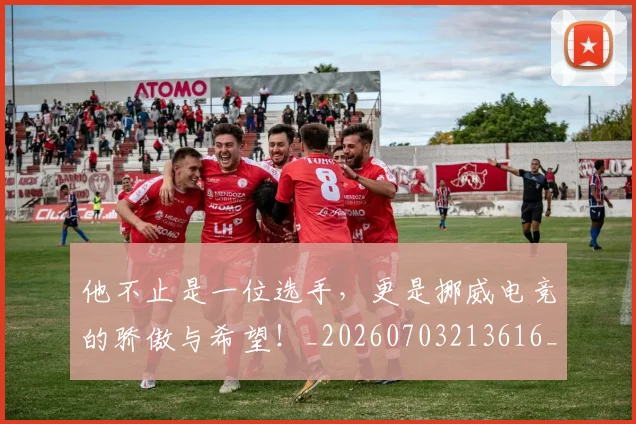 他不止是一位选手,更是挪威电竞的骄傲与希望!_20260703213616_20260718002912