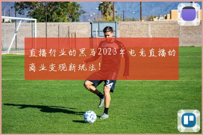 直播行业的黑马2023年电竞直播的商业变现新玩法！