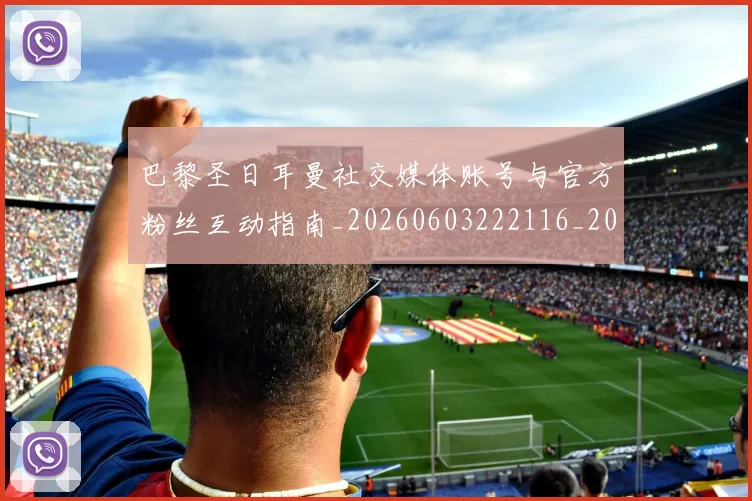 巴黎圣日耳曼社交媒体账号与官方粉丝互动指南_20260603222116_20260704171245