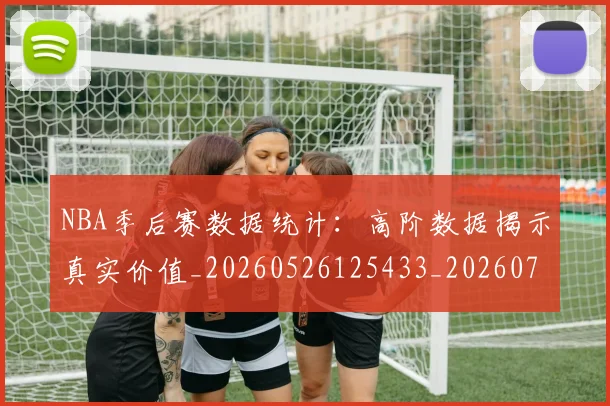 NBA季后赛数据统计:高阶数据揭示真实价值_20260526125433_20260702165008