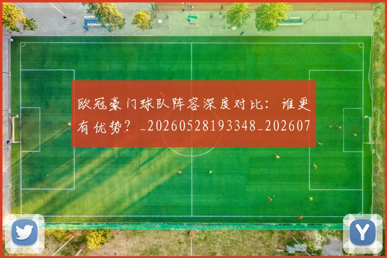 欧冠豪门球队阵容深度对比:谁更有优势?_20260528193348_20260708190735
