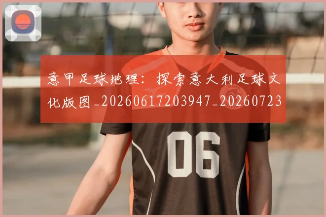 意甲足球地理：探索意大利足球文化版图_20260617203947_20260723180753