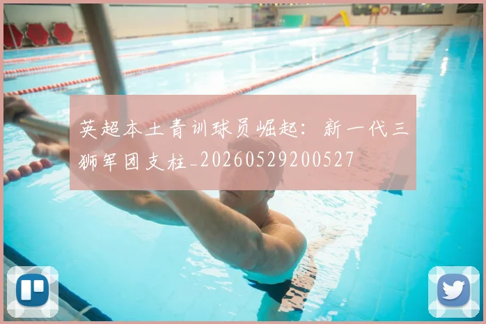 英超本土青训球员崛起:新一代三狮军团支柱_20260529200527