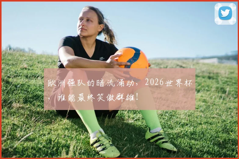 欧洲强队的暗流涌动，2026世界杯，谁能最终笑傲群雄！
