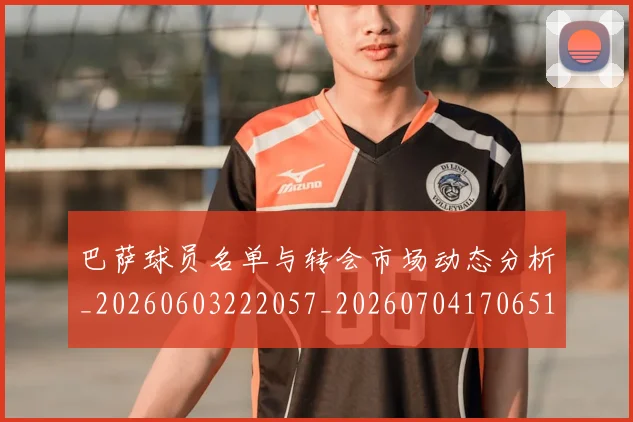 巴萨球员名单与转会市场动态分析_20260603222057_20260704170651_20260722153422