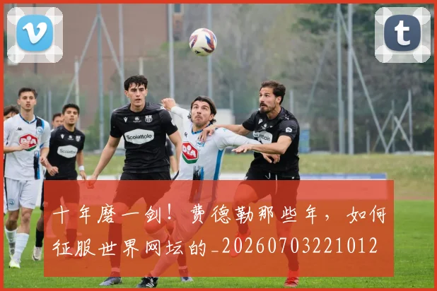 十年磨一剑！费德勒那些年，如何征服世界网坛的_20260703221012
