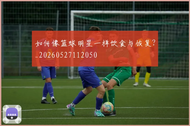 如何像篮球明星一样饮食与恢复?_20260527112050