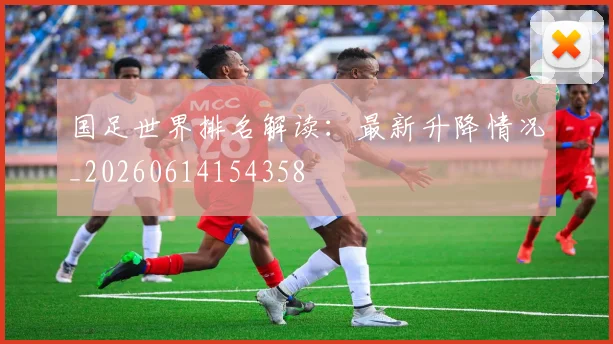 国足世界排名解读:最新升降情况_20260614154358