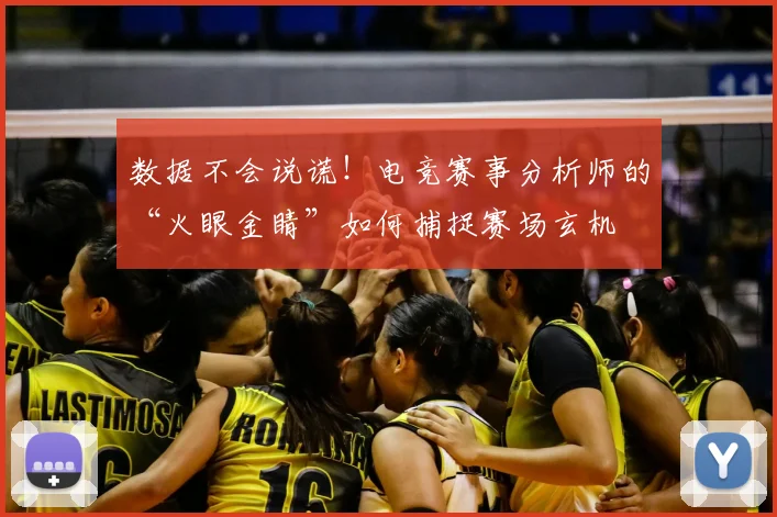 数据不会说谎！电竞赛事分析师的“火眼金睛”如何捕捉赛场玄机