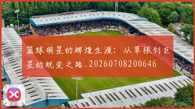 篮球明星的辉煌生涯:从草根到巨星的蜕变之路_20260708200646