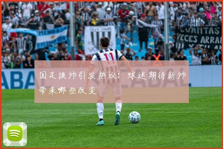 国足换帅引发热议:球迷期待新帅带来哪些改变