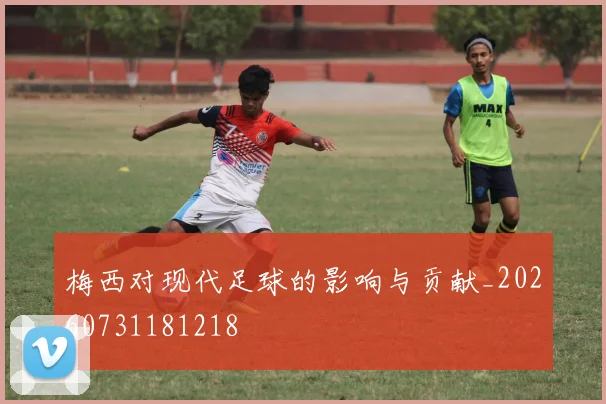 梅西对现代足球的影响与贡献_20260731181218