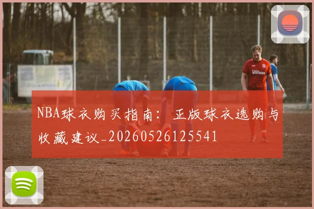 NBA球衣购买指南:正版球衣选购与收藏建议_20260526125541
