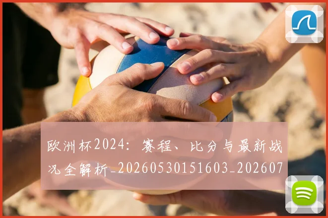 欧洲杯2024:赛程、比分与最新战况全解析_20260530151603_20260707152238_20260801165651