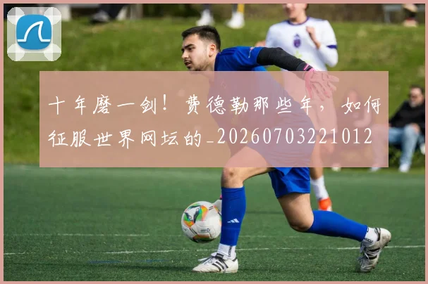 十年磨一剑!费德勒那些年,如何征服世界网坛的_20260703221012
