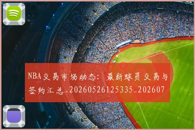 NBA交易市场动态:最新球员交易与签约汇总_20260526125335_20260701215224