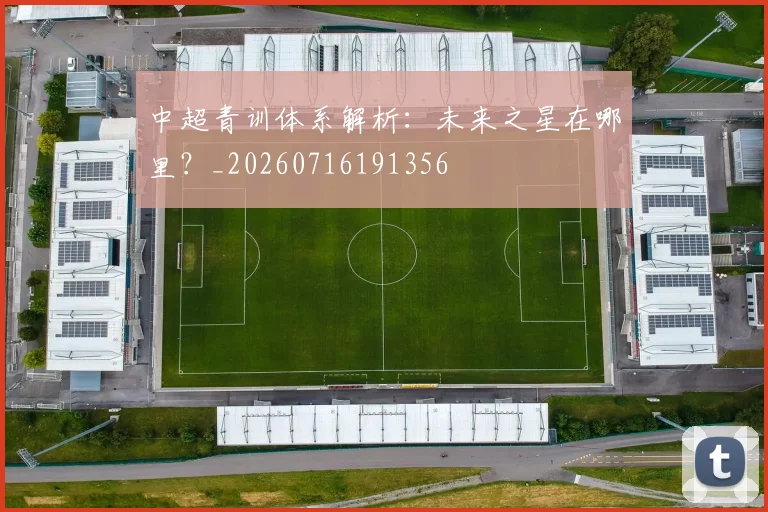 中超青训体系解析：未来之星在哪里？_20260716191356