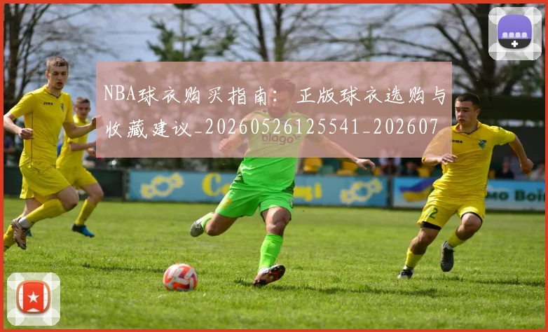 NBA球衣购买指南：正版球衣选购与收藏建议_20260526125541_20260702170936_20260714213938