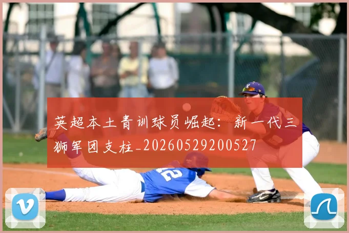 英超本土青训球员崛起：新一代三狮军团支柱_20260529200527