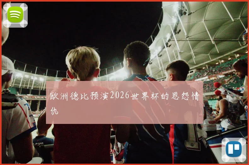 欧洲德比预演2026世界杯的恩怨情仇