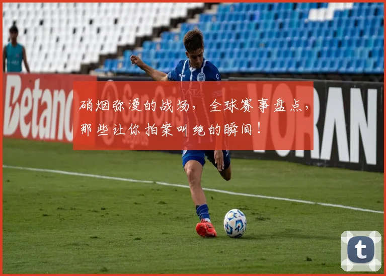 硝烟弥漫的战场，全球赛事盘点，那些让你拍案叫绝的瞬间！