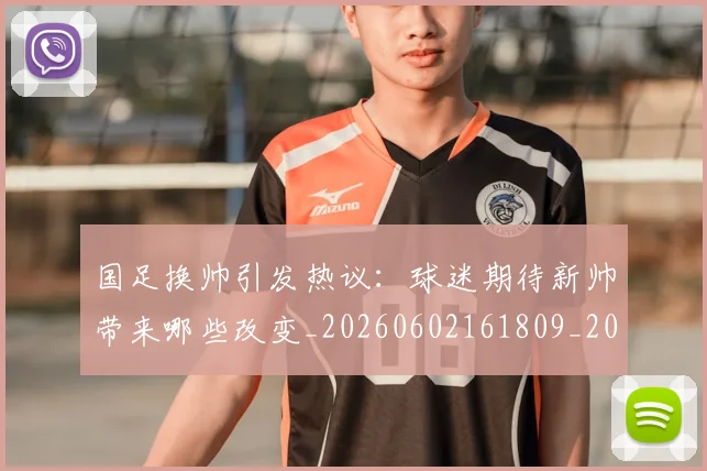 国足换帅引发热议:球迷期待新帅带来哪些改变_20260602161809_20260703223739