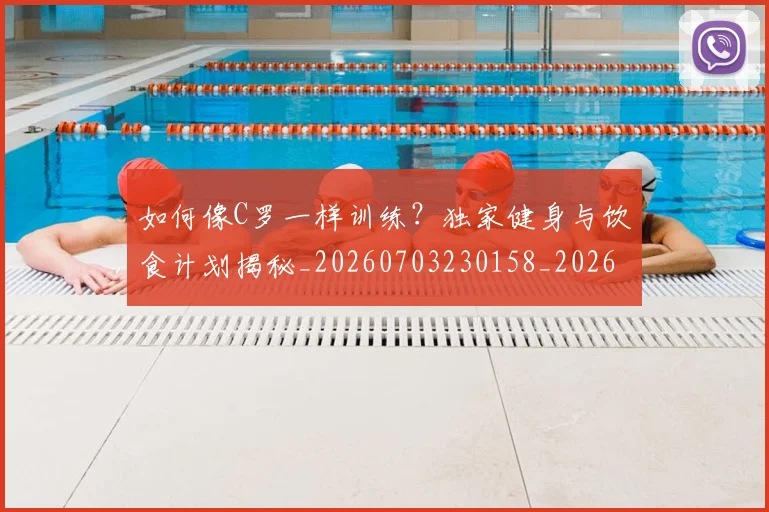 如何像C罗一样训练？独家健身与饮食计划揭秘_20260703230158_20260720181132