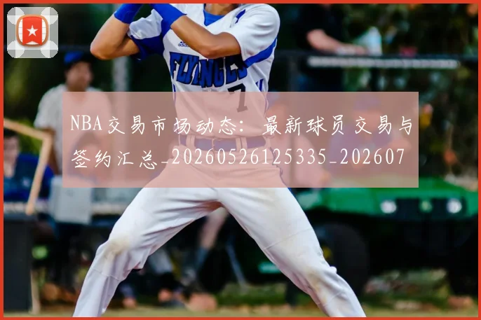 NBA交易市场动态：最新球员交易与签约汇总_20260526125335_20260701215224