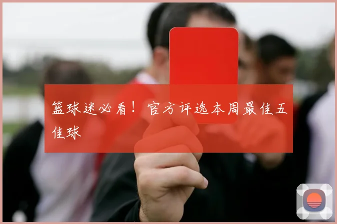 篮球迷必看！官方评选本周最佳五佳球