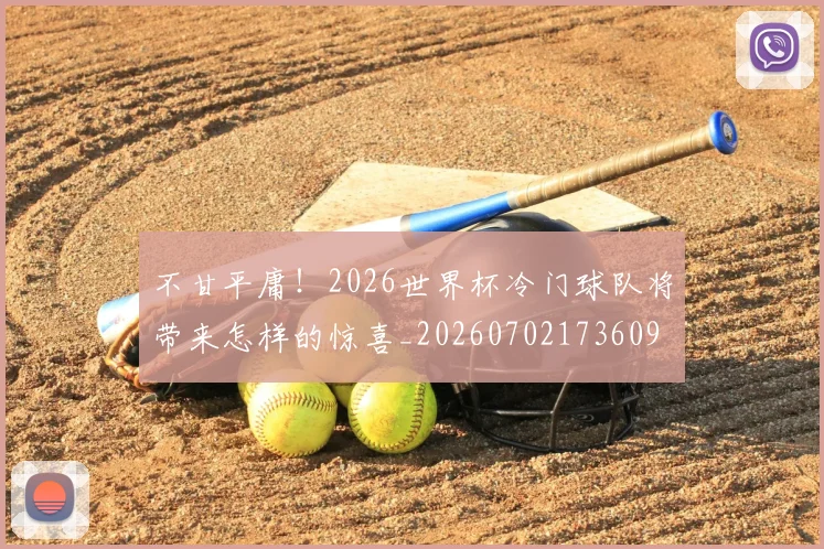 不甘平庸！2026世界杯冷门球队将带来怎样的惊喜_20260702173609
