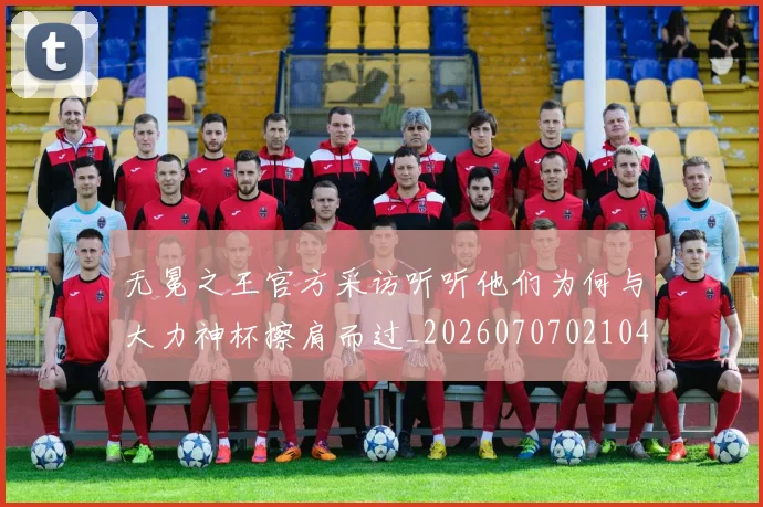 无冕之王官方采访听听他们为何与大力神杯擦肩而过_20260707021040