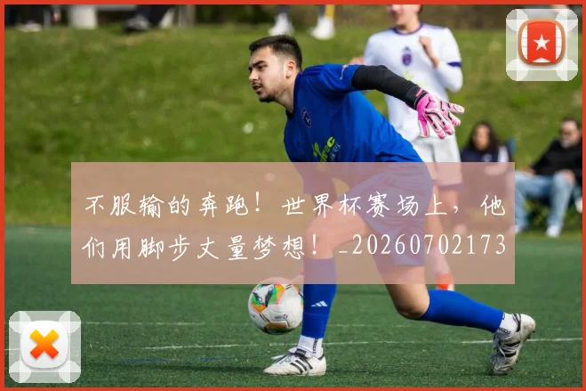不服输的奔跑！世界杯赛场上，他们用脚步丈量梦想！_20260702173500