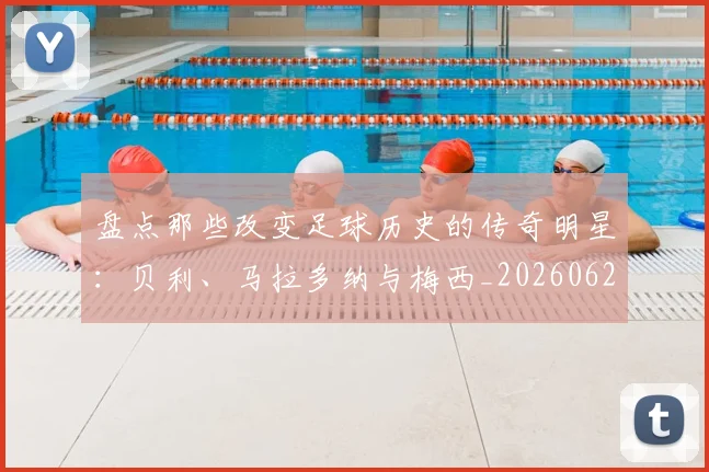 盘点那些改变足球历史的传奇明星:贝利、马拉多纳与梅西_20260620213606_20260708194556_20260802163952